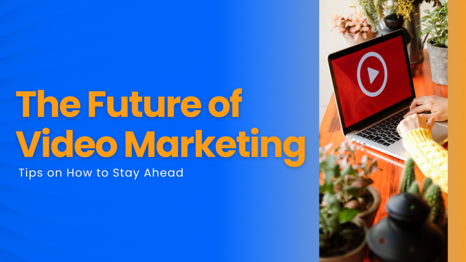 The Future of Video Marketing and How to Stay Ahead